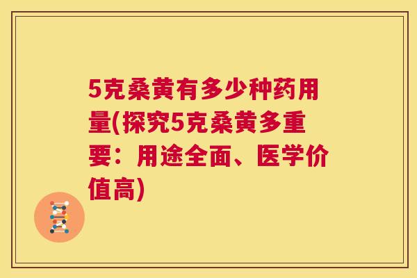 5克桑黄有多少种药用量(探究5克桑黄多重要:用途全面、医学价值高) 5克桑黄有多少种药用量(探究5克桑黄多重要:用途全面、医学价值高)