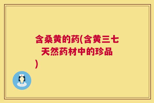 含桑黄的药(含黄三七 天然药材中的珍品) 含桑黄的药(含黄三七 天然药材中的珍品)