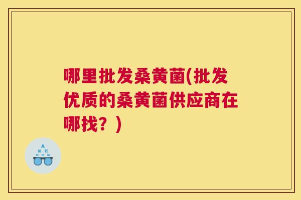 哪里批发桑黄菌(批发优质的桑黄菌供应商在哪找?) 哪里批发桑黄菌(批发优质的桑黄菌供应商在哪找?)
