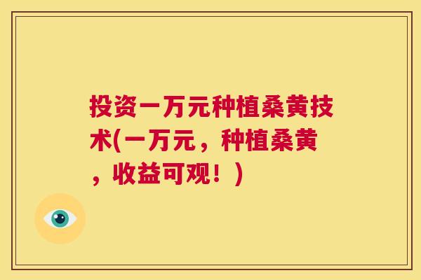 投资一万元种植桑黄技术(一万元,种植桑黄,收益可观!) 投资一万元种植桑黄技术(一万元,种植桑黄,收益可观!)