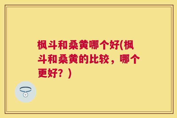 枫斗和桑黄哪个好(枫斗和桑黄的比较,哪个更好?) 枫斗和桑黄哪个好(枫斗和桑黄的比较,哪个更好?)