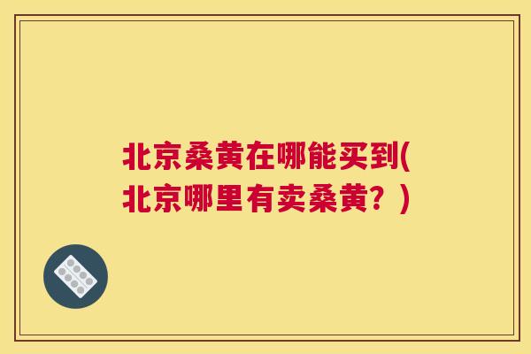 北京桑黄在哪能买到(北京哪里有卖桑黄?) 北京桑黄在哪能买到(北京哪里有卖桑黄?)