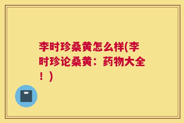 李时珍桑黄怎么样(李时珍论桑黄:大全!) 李时珍桑黄怎么样(李时珍论桑黄:大全!)