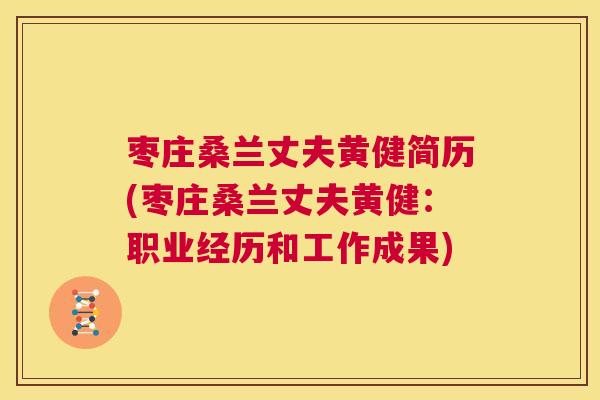枣庄桑兰丈夫黄健简历(枣庄桑兰丈夫黄健：职业经历和工作成果)