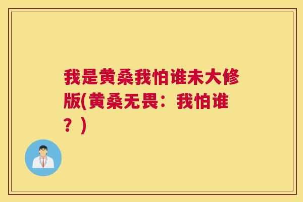 我是黄桑我怕谁未大修版(黄桑无畏:我怕谁?) 我是黄桑我怕谁未大修版(黄桑无畏:我怕谁?)