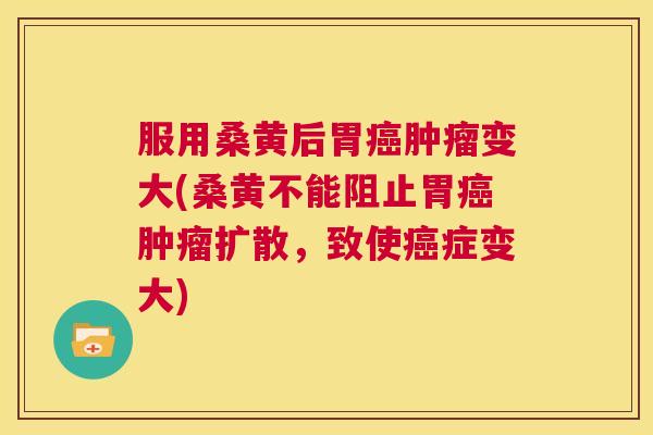 服用桑黄后胃变大(桑黄不能阻止胃扩散,致使症变大) 服用桑黄后胃变大(桑黄不能阻止胃扩散,致使症变大)