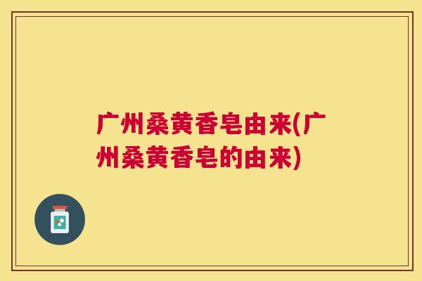广州桑黄香皂由来(广州桑黄香皂的由来) 广州桑黄香皂由来(广州桑黄香皂的由来)