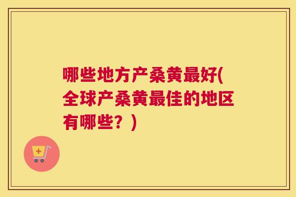 哪些地方产桑黄好(全球产桑黄佳的地区有哪些?) 哪些地方产桑黄好(全球产桑黄佳的地区有哪些?)