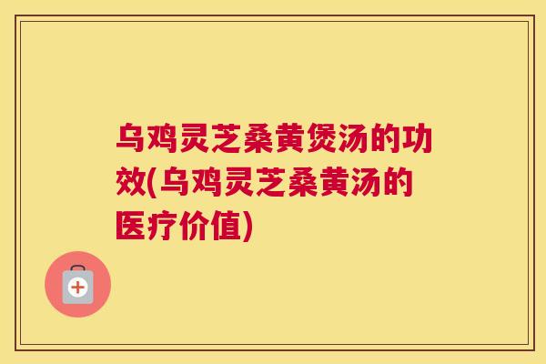 乌鸡灵芝桑黄煲汤的功效(乌鸡灵芝桑黄汤的医疗价值) 乌鸡灵芝桑黄煲汤的功效(乌鸡灵芝桑黄汤的医疗价值)