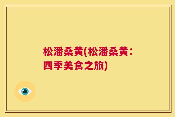 松潘桑黄(松潘桑黄:四季美食之旅) 松潘桑黄(松潘桑黄:四季美食之旅)