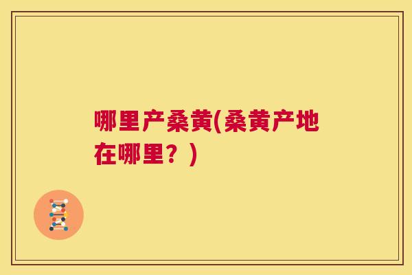 哪里产桑黄(桑黄产地在哪里?) 哪里产桑黄(桑黄产地在哪里?)