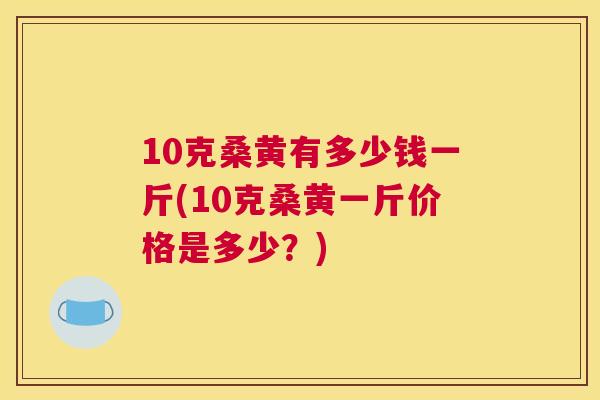 10克桑黄有多少钱一斤(10克桑黄一斤价格是多少?) 10克桑黄有多少钱一斤(10克桑黄一斤价格是多少?)