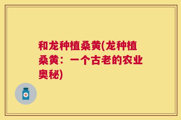 和龙种植桑黄(龙种植桑黄:一个古老的农业奥秘) 和龙种植桑黄(龙种植桑黄:一个古老的农业奥秘)