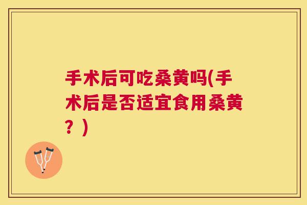 手术后可吃桑黄吗(手术后是否适宜食用桑黄?) 手术后可吃桑黄吗(手术后是否适宜食用桑黄?)