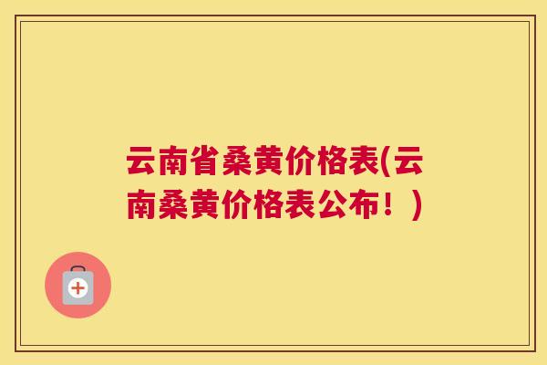 云南省桑黄价格表(云南桑黄价格表公布！)