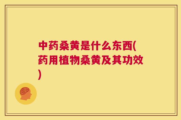 桑黄是什么东西(药用植物桑黄及其功效) 桑黄是什么东西(药用植物桑黄及其功效)