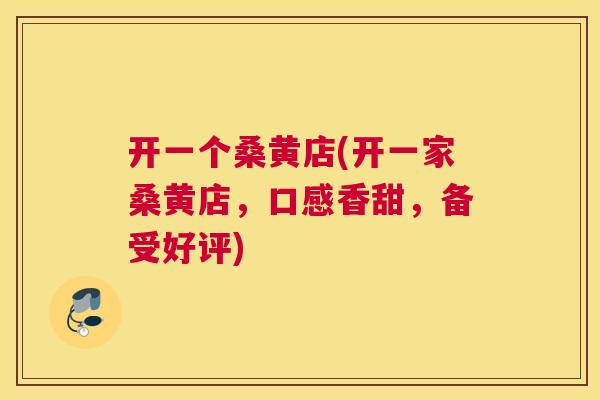 开一个桑黄店(开一家桑黄店,口感香甜,备受好评) 开一个桑黄店(开一家桑黄店,口感香甜,备受好评)