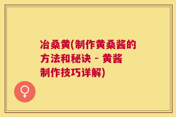 冶桑黄(制作黄桑酱的方法和秘诀 - 黄酱制作技巧详解) 冶桑黄(制作黄桑酱的方法和秘诀 - 黄酱制作技巧详解)