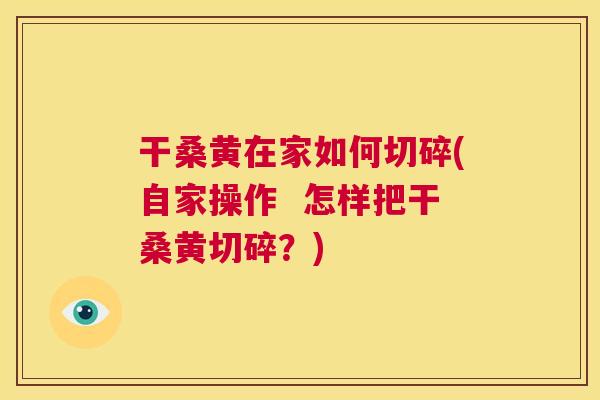 干桑黄在家如何切碎(自家操作 怎样把干桑黄切碎?) 干桑黄在家如何切碎(自家操作 怎样把干桑黄切碎?)