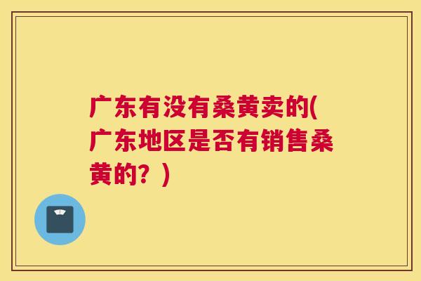 广东有没有桑黄卖的(广东地区是否有销售桑黄的?) 广东有没有桑黄卖的(广东地区是否有销售桑黄的?)