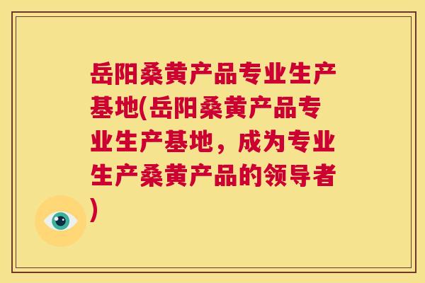岳阳桑黄产品专业生产基地(岳阳桑黄产品专业生产基地,成为专业生产桑黄产品的领导者) 岳阳桑黄产品专业生产基地(岳阳桑黄产品专业生产基地,成为专业生产桑黄产品的领导者)