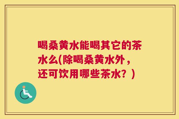 喝桑黄水能喝其它的茶水么(除喝桑黄水外,还可饮用哪些茶水?) 喝桑黄水能喝其它的茶水么(除喝桑黄水外,还可饮用哪些茶水?)