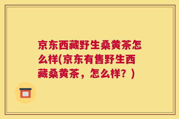 京东西藏野生桑黄茶怎么样(京东有售野生西藏桑黄茶,怎么样?) 京东西藏野生桑黄茶怎么样(京东有售野生西藏桑黄茶,怎么样?)