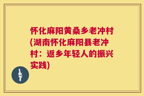 怀化麻阳黄桑乡老冲村(湖南怀化麻阳县老冲村:返乡年轻人的振兴实践) 怀化麻阳黄桑乡老冲村(湖南怀化麻阳县老冲村:返乡年轻人的振兴实践)