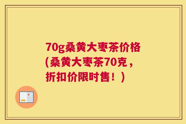 70g桑黄大枣茶价格(桑黄大枣茶70克,折扣价限时售!) 70g桑黄大枣茶价格(桑黄大枣茶70克,折扣价限时售!)