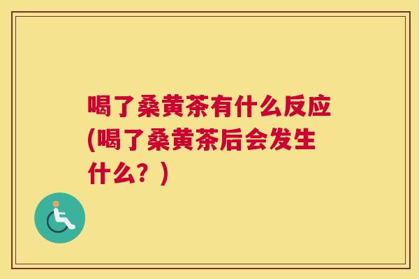 喝了桑黄茶有什么反应(喝了桑黄茶后会发生什么?) 喝了桑黄茶有什么反应(喝了桑黄茶后会发生什么?)