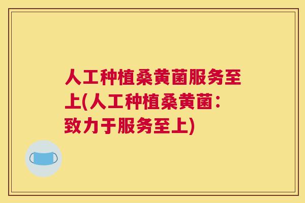 人工种植桑黄菌服务至上(人工种植桑黄菌:致力于服务至上) 人工种植桑黄菌服务至上(人工种植桑黄菌:致力于服务至上)