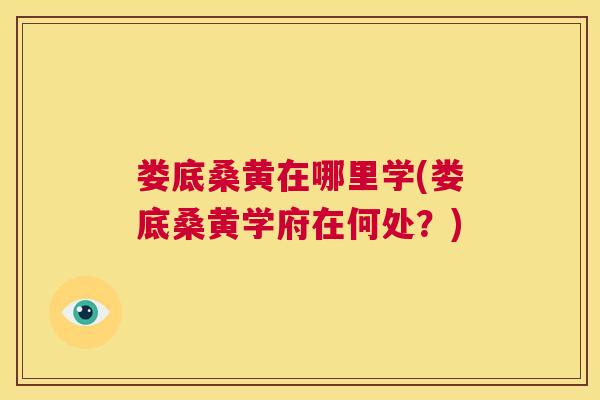 娄底桑黄在哪里学(娄底桑黄学府在何处?) 娄底桑黄在哪里学(娄底桑黄学府在何处?)