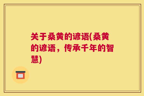 关于桑黄的谚语(桑黄的谚语,传承千年的智慧) 关于桑黄的谚语(桑黄的谚语,传承千年的智慧)
