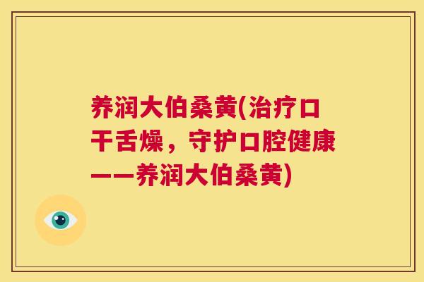 养润大伯桑黄(口干舌燥,守护口腔健康——养润大伯桑黄) 养润大伯桑黄(口干舌燥,守护口腔健康——养润大伯桑黄)