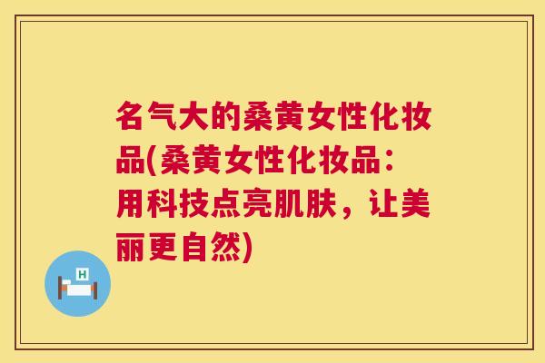 名气大的桑黄女性化妆品(桑黄女性化妆品:用科技点亮,让美丽更自然) 名气大的桑黄女性化妆品(桑黄女性化妆品:用科技点亮,让美丽更自然)