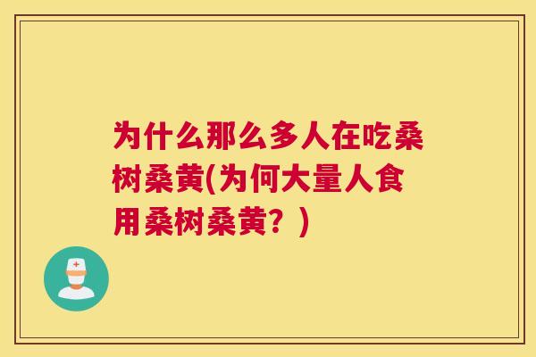 为什么那么多人在吃桑树桑黄(为何大量人食用桑树桑黄?) 为什么那么多人在吃桑树桑黄(为何大量人食用桑树桑黄?)