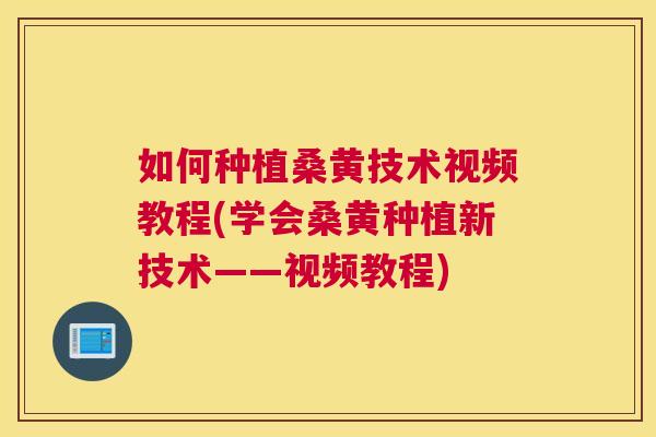 如何种植桑黄技术视频教程(学会桑黄种植新技术——视频教程) 如何种植桑黄技术视频教程(学会桑黄种植新技术——视频教程)