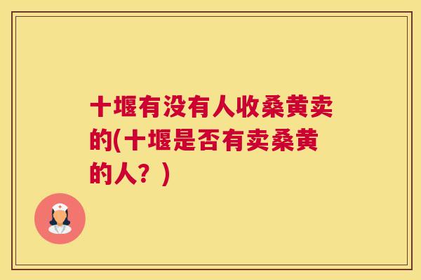 十堰有没有人收桑黄卖的(十堰是否有卖桑黄的人?) 十堰有没有人收桑黄卖的(十堰是否有卖桑黄的人?)