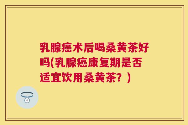 乳腺术后喝桑黄茶好吗(乳腺康复期是否适宜饮用桑黄茶?) 乳腺术后喝桑黄茶好吗(乳腺康复期是否适宜饮用桑黄茶?)