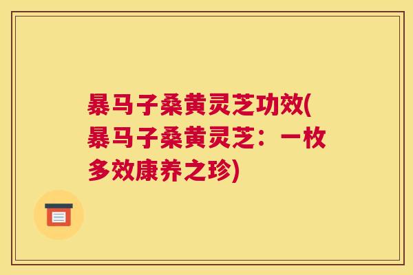 暴马子桑黄灵芝功效(暴马子桑黄灵芝：一枚多效康养之珍)