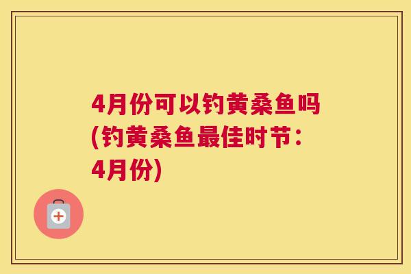 4月份可以钓黄桑鱼吗(钓黄桑鱼佳时节:4月份) 4月份可以钓黄桑鱼吗(钓黄桑鱼佳时节:4月份)