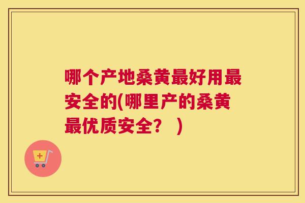 哪个产地桑黄好用安全的(哪里产的桑黄优质安全? ) 哪个产地桑黄好用安全的(哪里产的桑黄优质安全? )