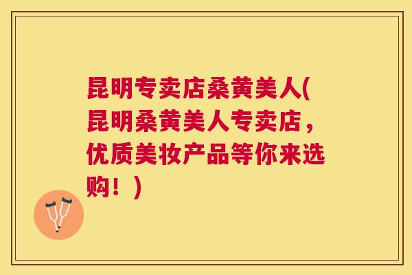 昆明专卖店桑黄美人(昆明桑黄美人专卖店,优质美妆产品等你来选购!) 昆明专卖店桑黄美人(昆明桑黄美人专卖店,优质美妆产品等你来选购!)