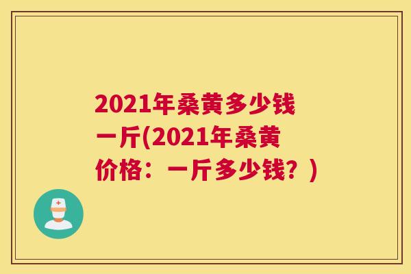 2021年桑黄多少钱一斤(2021年桑黄价格:一斤多少钱?) 2021年桑黄多少钱一斤(2021年桑黄价格:一斤多少钱?)
