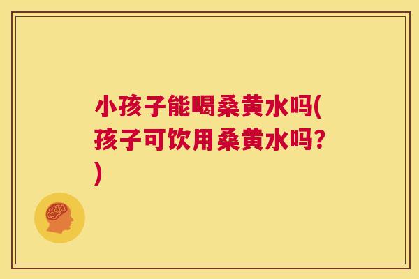 小孩子能喝桑黄水吗(孩子可饮用桑黄水吗?) 小孩子能喝桑黄水吗(孩子可饮用桑黄水吗?)