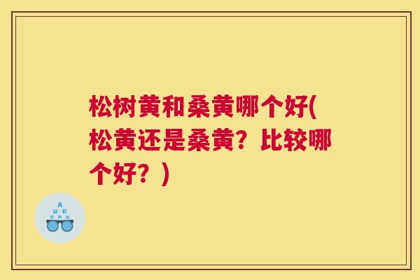 松树黄和桑黄哪个好(松黄还是桑黄?比较哪个好?) 松树黄和桑黄哪个好(松黄还是桑黄?比较哪个好?)
