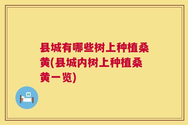 县城有哪些树上种植桑黄(县城内树上种植桑黄一览)