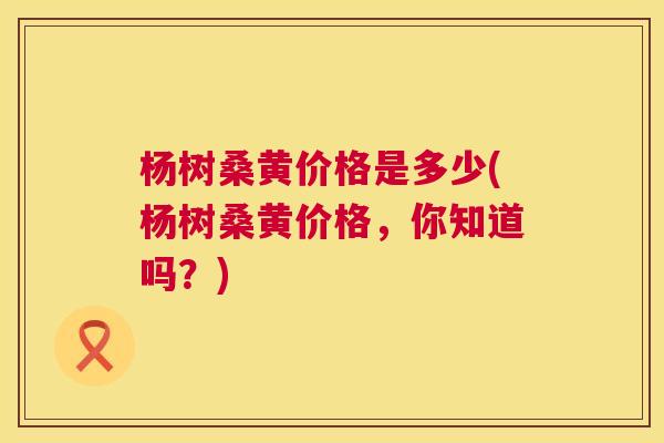 杨树桑黄价格是多少(杨树桑黄价格,你知道吗?) 杨树桑黄价格是多少(杨树桑黄价格,你知道吗?)