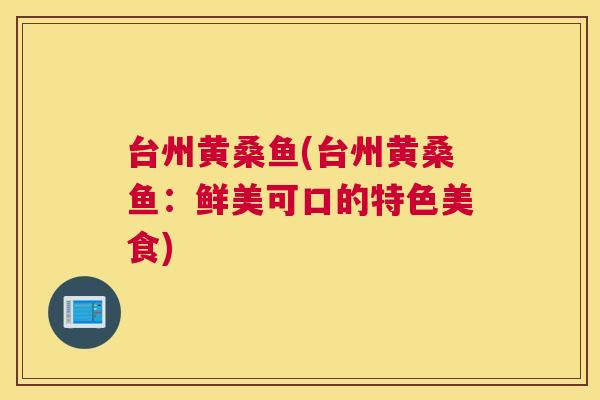 台州黄桑鱼(台州黄桑鱼:鲜美可口的特色美食) 台州黄桑鱼(台州黄桑鱼:鲜美可口的特色美食)