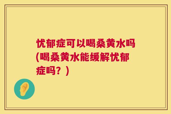 忧郁症可以喝桑黄水吗(喝桑黄水能缓解忧郁症吗?) 忧郁症可以喝桑黄水吗(喝桑黄水能缓解忧郁症吗?)